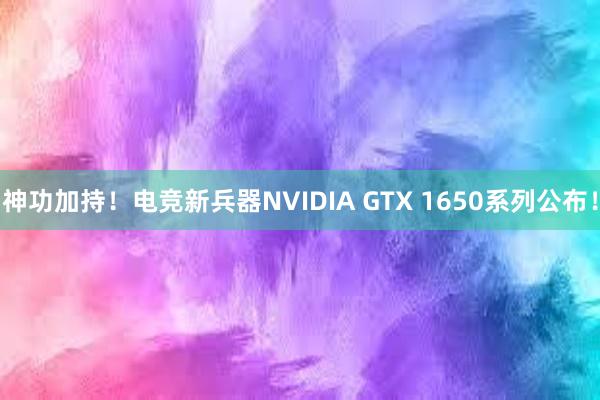 神功加持！电竞新兵器NVIDIA GTX 1650系列公布！